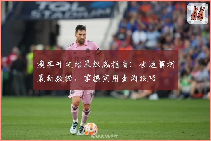 澳客开奖结果权威指南：快速解析最新数据，掌握实用查询技巧
