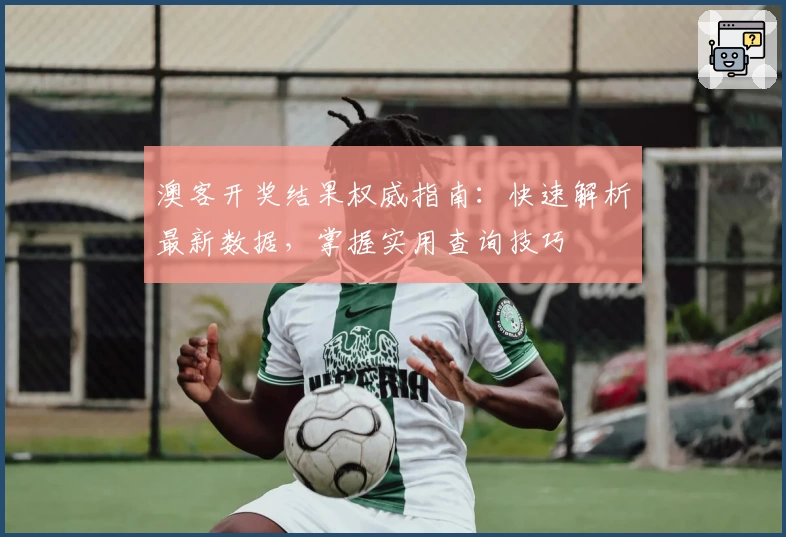 澳客开奖结果权威指南：快速解析最新数据，掌握实用查询技巧
