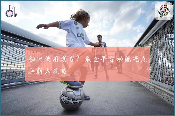 初次使用澳客？最全平台功能亮点和新人攻略