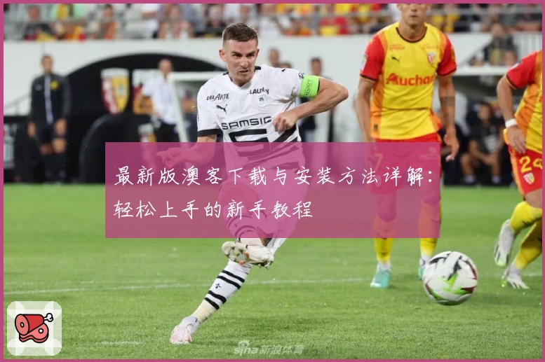 最新版澳客下载与安装方法详解：轻松上手的新手教程