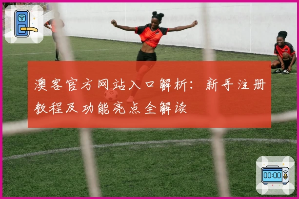 澳客官方网站入口解析:新手注册教程及功能亮点全解读