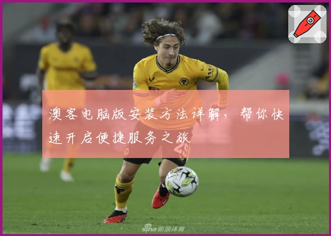 澳客电脑版安装方法详解，帮你快速开启便捷服务之旅