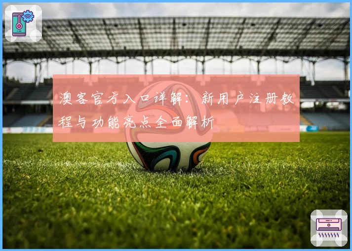 澳客官方入口详解:新用户注册教程与功能亮点全面解析
