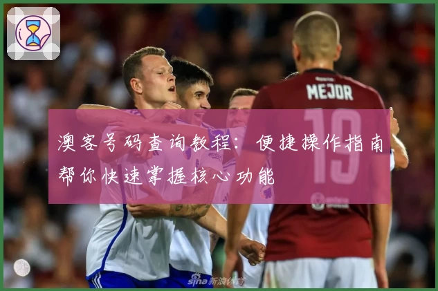 澳客号码查询教程：便捷操作指南帮你快速掌握核心功能