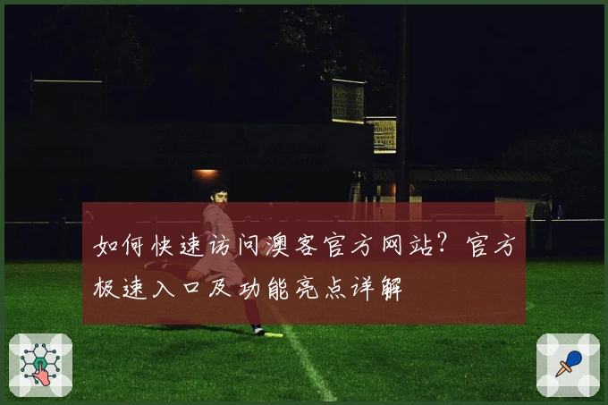 如何快速访问澳客官方网站？官方极速入口及功能亮点详解