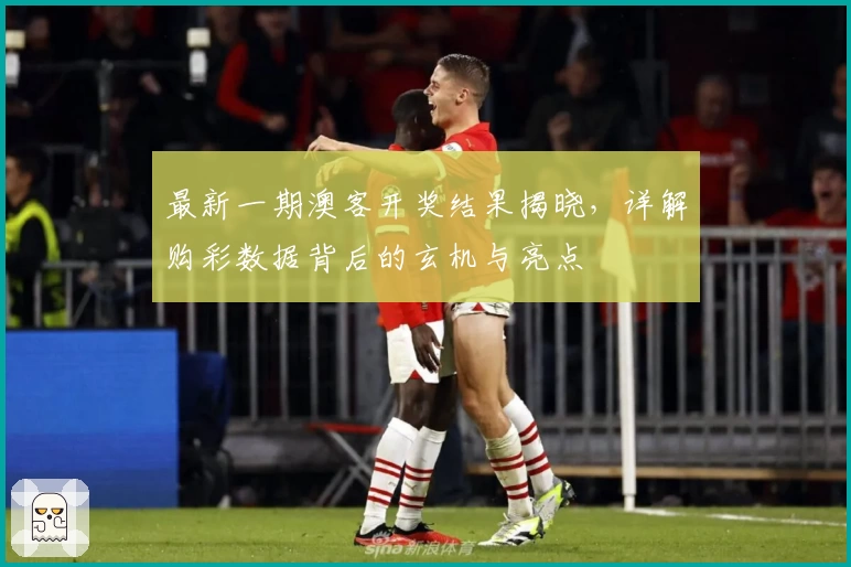 最新一期澳客开奖结果揭晓,详解购彩数据背后的玄机与亮点