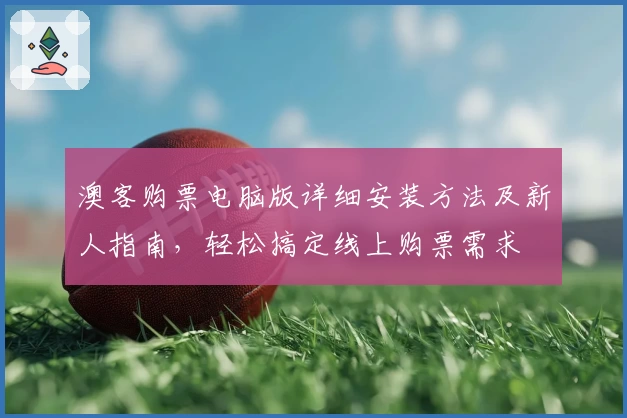 澳客购票电脑版详细安装方法及新人指南，轻松搞定线上购票需求
