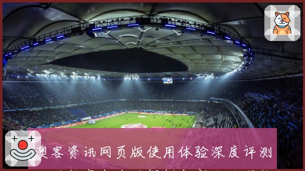 澳客资讯网页版使用体验深度评测：功能亮点全面解析与新人注册指南