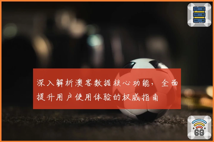 深入解析澳客数据核心功能，全面提升用户使用体验的权威指南