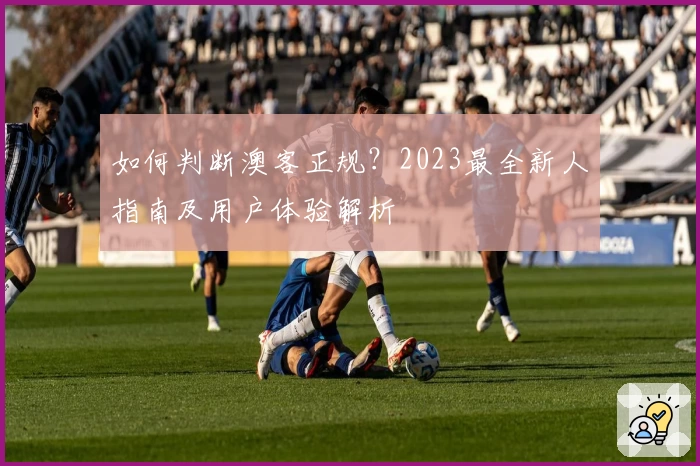 如何判断澳客正规？2023最全新人指南及用户体验解析