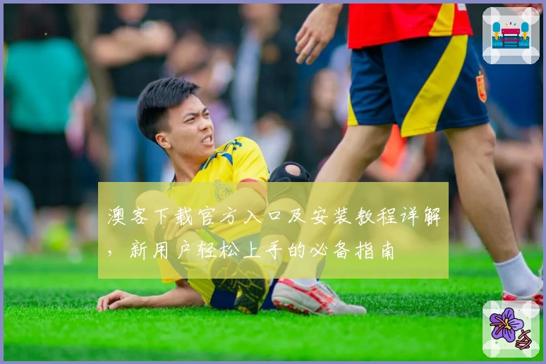 澳客下载官方入口及安装教程详解，新用户轻松上手的必备指南