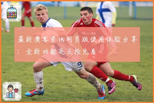 最新澳客资讯网页版使用体验分享：全新功能亮点抢先看