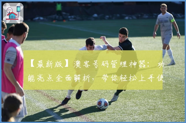 【最新版】澳客号码管理神器：功能亮点全面解析，带你轻松上手使用体验