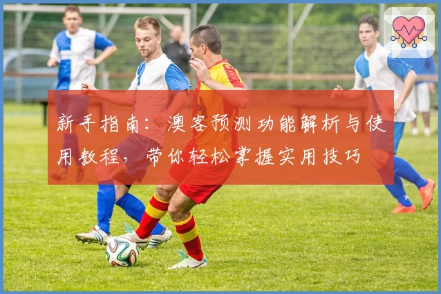新手指南：澳客预测功能解析与使用教程，带你轻松掌握实用技巧