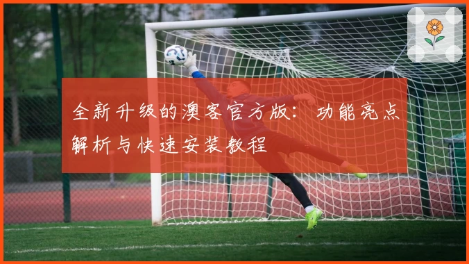 全新升级的澳客官方版：功能亮点解析与快速安装教程