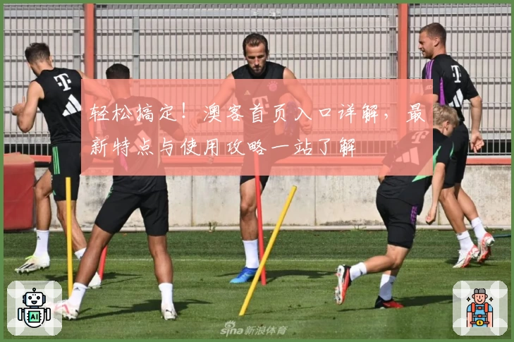 轻松搞定！澳客首页入口详解，最新特点与使用攻略一站了解