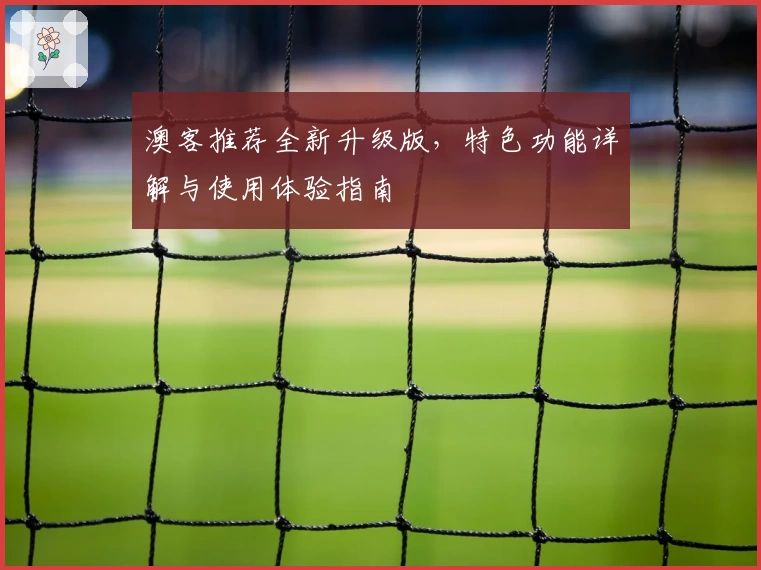 澳客推荐全新升级版，特色功能详解与使用体验指南