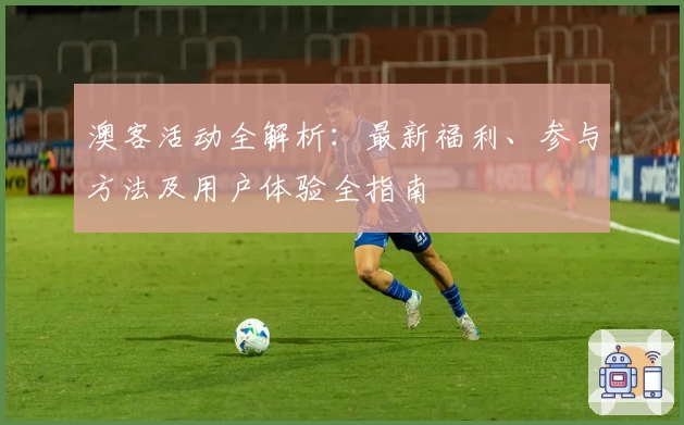 澳客活动全解析：最新福利、参与方法及用户体验全指南