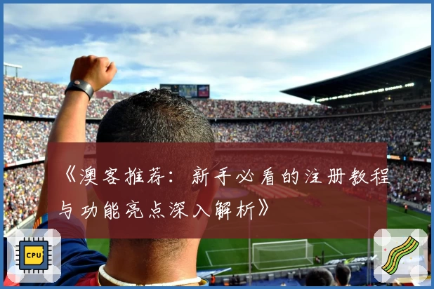 《澳客推荐：新手必看的注册教程与功能亮点深入解析》