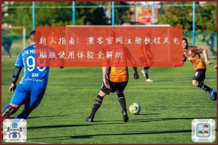 新人指南：澳客官网注册教程及电脑版使用体验全解析