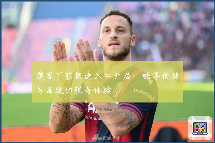 澳客下载极速入口开启，畅享便捷与高效的服务体验