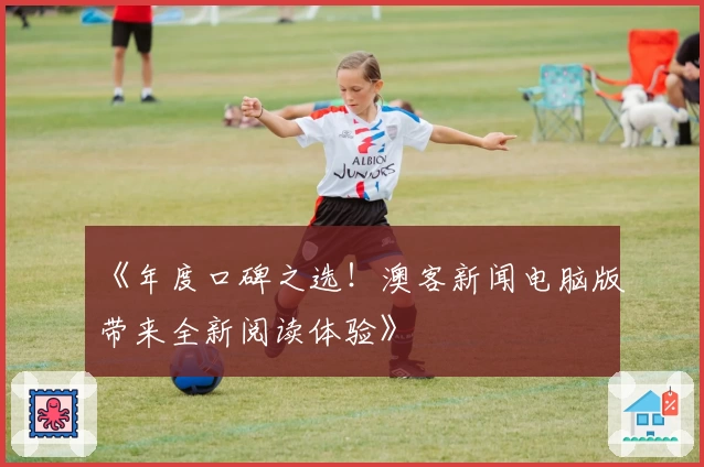 《年度口碑之选！澳客新闻电脑版带来全新阅读体验》