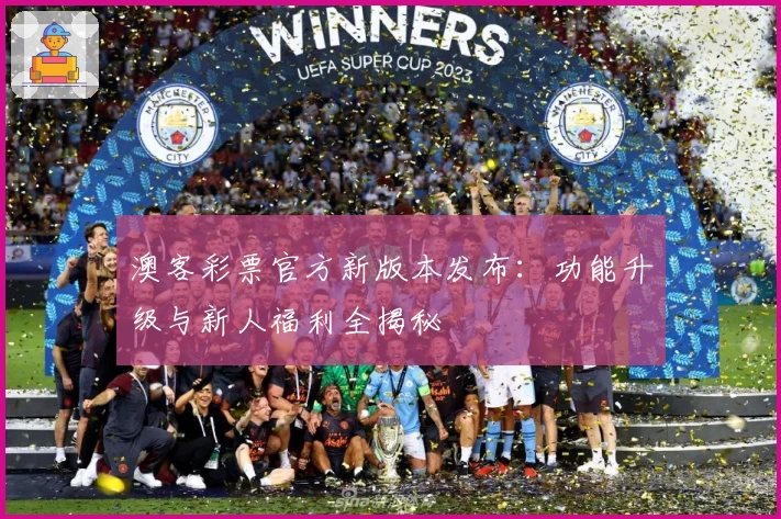 澳客彩票官方新版本发布：功能升级与新人福利全揭秘