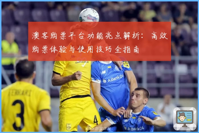 澳客购票平台功能亮点解析：高效购票体验与使用技巧全指南