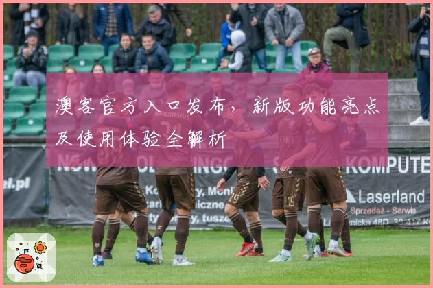 澳客官方入口发布，新版功能亮点及使用体验全解析