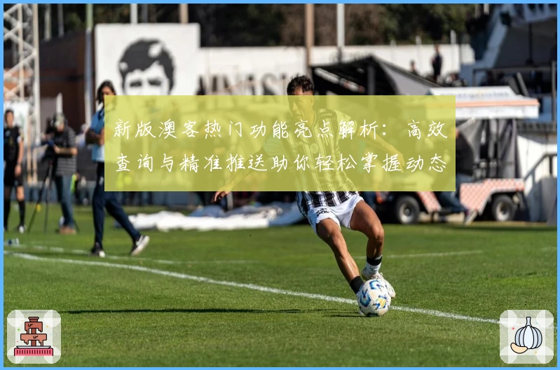 新版澳客热门功能亮点解析：高效查询与精准推送助你轻松掌握动态