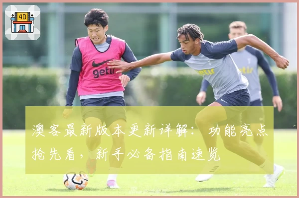 澳客最新版本更新详解：功能亮点抢先看，新手必备指南速览