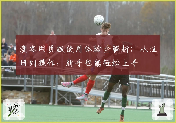 澳客网页版使用体验全解析：从注册到操作，新手也能轻松上手
