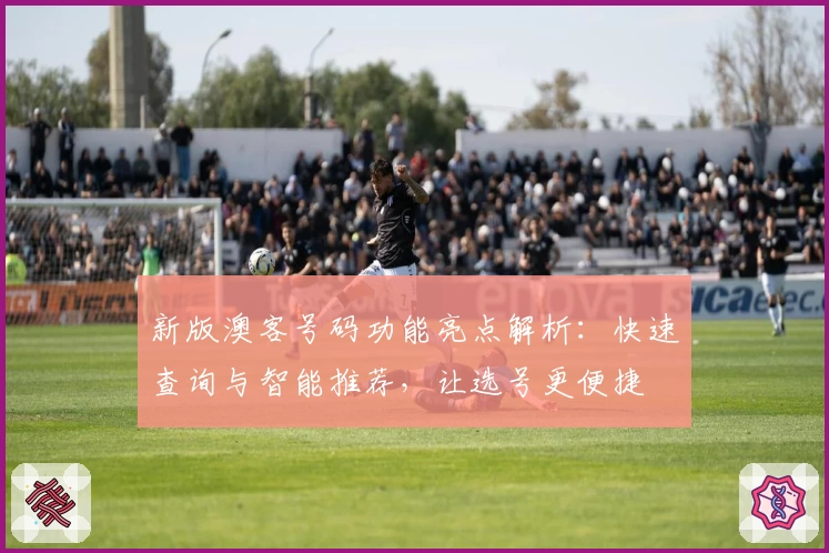 新版澳客号码功能亮点解析：快速查询与智能推荐，让选号更便捷