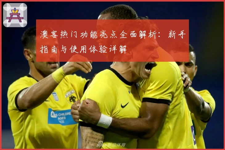 澳客热门功能亮点全面解析：新手指南与使用体验详解