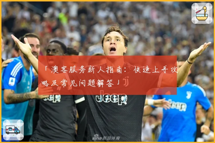 「澳客服务新人指南：快速上手攻略及常见问题解答」