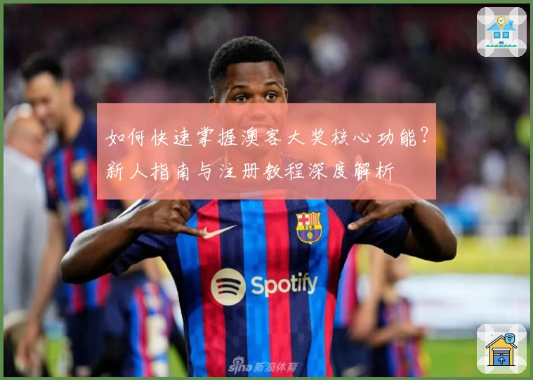 如何快速掌握澳客大奖核心功能？新人指南与注册教程深度解析