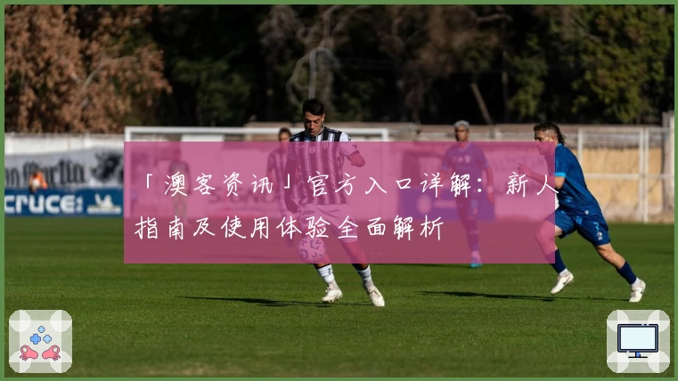 「澳客资讯」官方入口详解：新人指南及使用体验全面解析