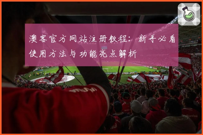 澳客官方网站注册教程：新手必看使用方法与功能亮点解析