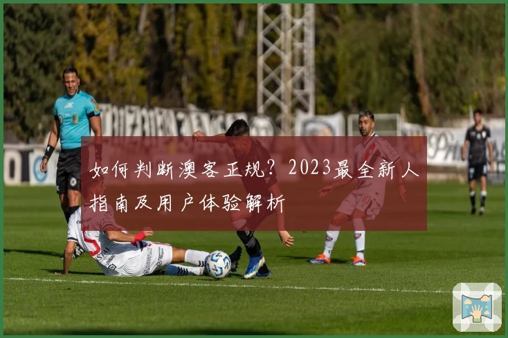 如何判断澳客正规？2023最全新人指南及用户体验解析