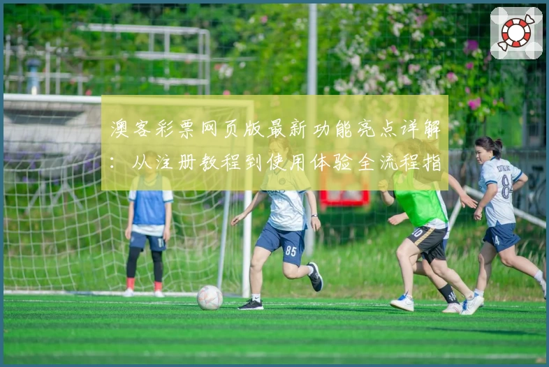 澳客彩票网页版最新功能亮点详解：从注册教程到使用体验全流程指南