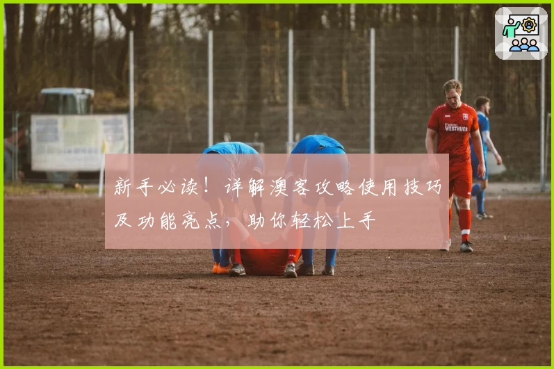 新手必读！详解澳客攻略使用技巧及功能亮点，助你轻松上手