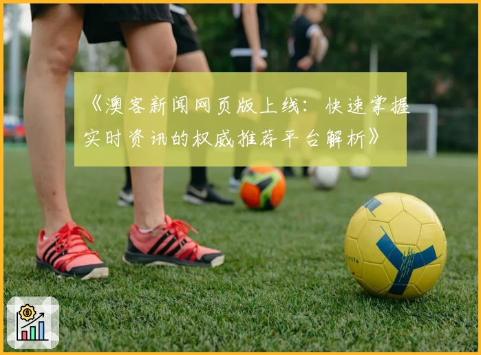 《澳客新闻网页版上线：快速掌握实时资讯的权威推荐平台解析》