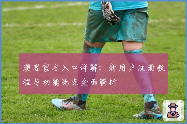 澳客官方入口详解：新用户注册教程与功能亮点全面解析