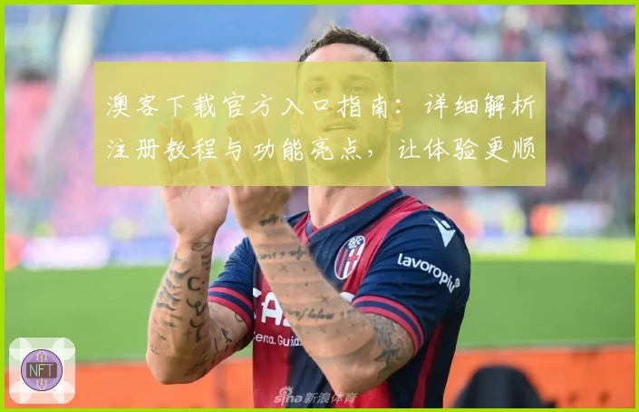 澳客下载官方入口指南：详细解析注册教程与功能亮点，让体验更顺畅