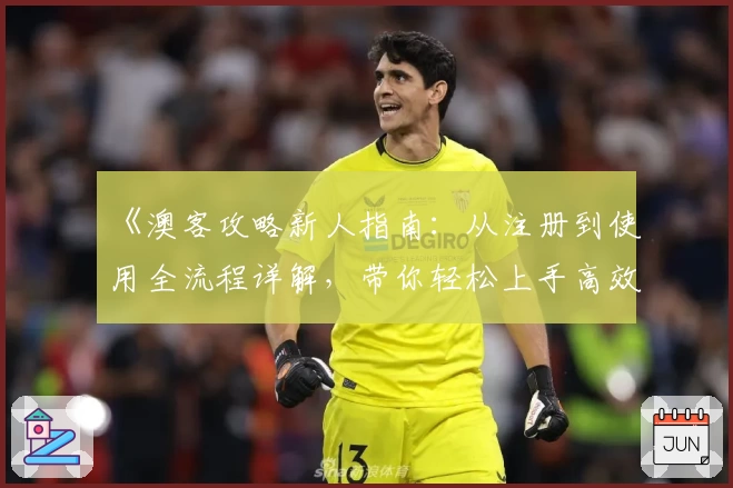 《澳客攻略新人指南：从注册到使用全流程详解，带你轻松上手高效体验》
