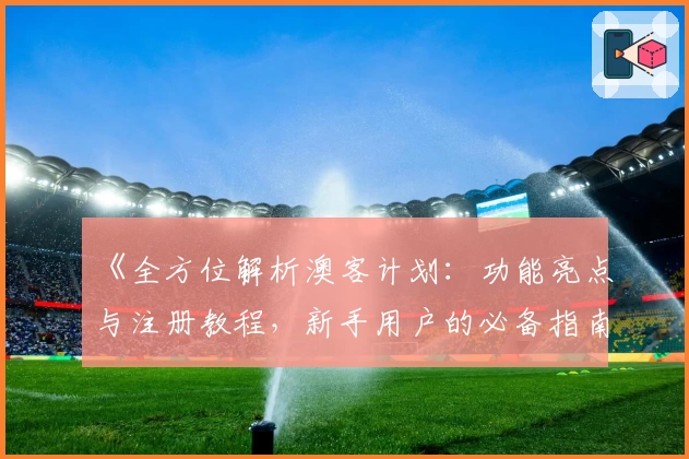 《全方位解析澳客计划：功能亮点与注册教程，新手用户的必备指南》