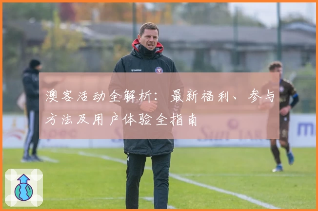 澳客活动全解析:最新福利、参与方法及用户体验全指南