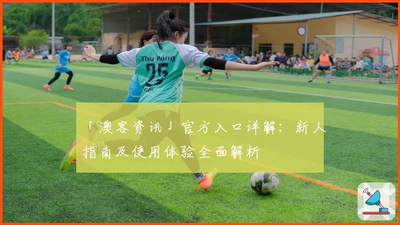 「澳客资讯」官方入口详解：新人指南及使用体验全面解析