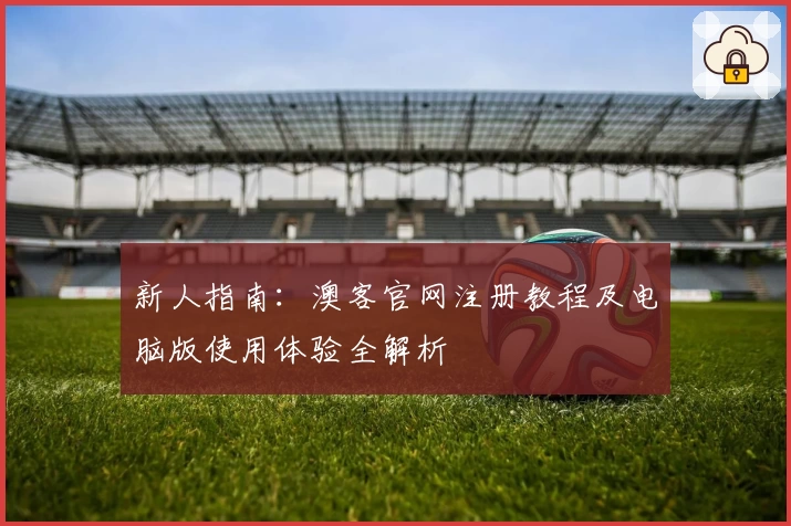 新人指南：澳客官网注册教程及电脑版使用体验全解析