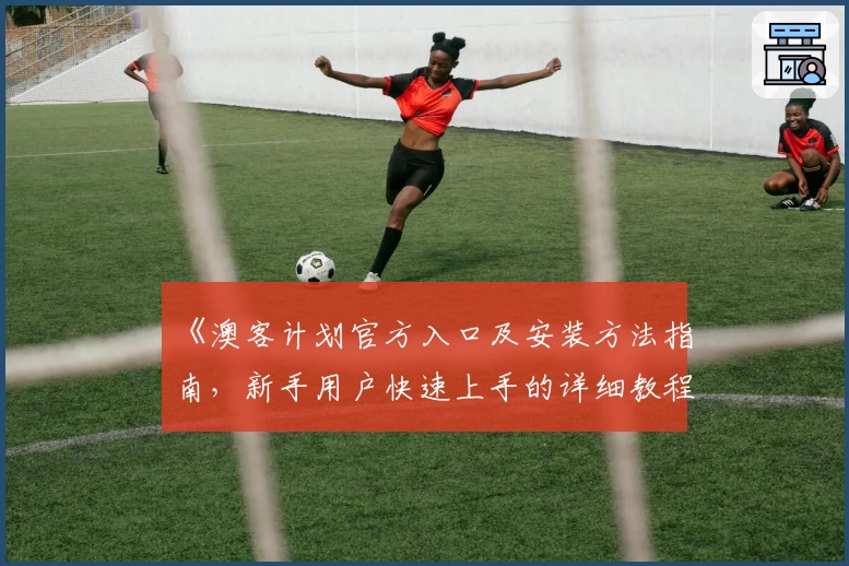 《澳客计划官方入口及安装方法指南，新手用户快速上手的详细教程》